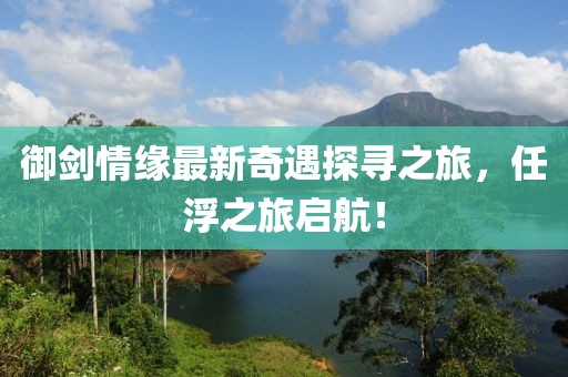 御劍情緣最新奇遇探尋之旅，任浮之旅啟航！