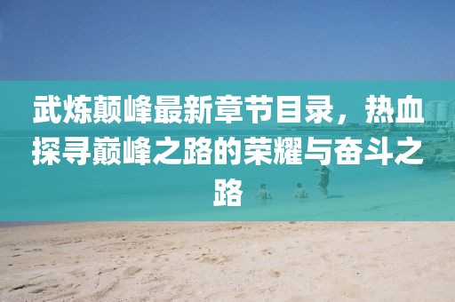 武煉顛峰最新章節(jié)目錄，熱血探尋巔峰之路的榮耀與奮斗之路