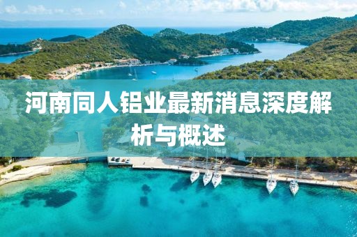 河南同人鋁業(yè)最新消息深度解析與概述
