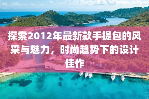 探索2012年最新款手提包的風(fēng)采與魅力，時尚趨勢下的設(shè)計佳作