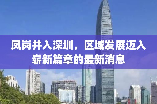 鳳崗并入深圳，區(qū)域發(fā)展邁入嶄新篇章的最新消息