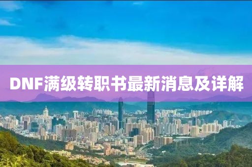 DNF滿級(jí)轉(zhuǎn)職書(shū)最新消息及詳解