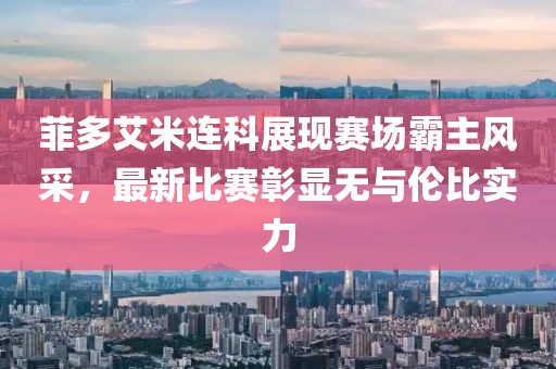 菲多艾米連科展現(xiàn)賽場霸主風(fēng)采，最新比賽彰顯無與倫比實力