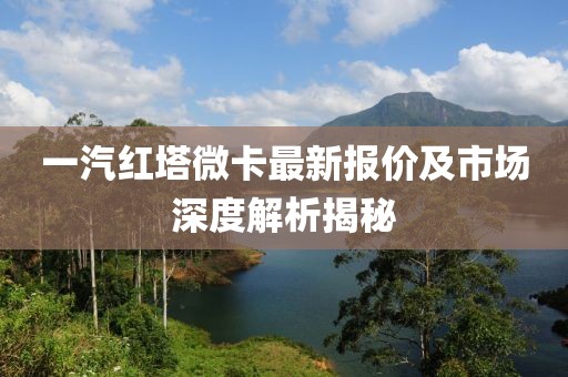 一汽紅塔微卡最新報價及市場深度解析揭秘