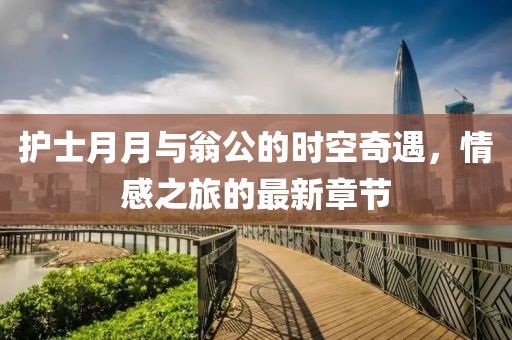護士月月與翁公的時空奇遇，情感之旅的最新章節(jié)
