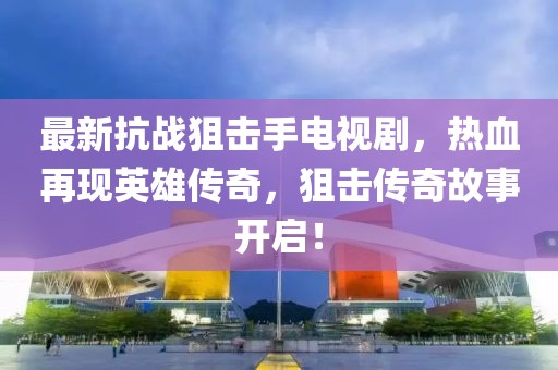 最新抗戰(zhàn)狙擊手電視劇，熱血再現(xiàn)英雄傳奇，狙擊傳奇故事開啟！