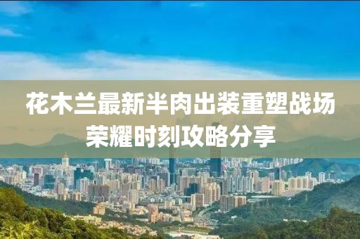 花木蘭最新半肉出裝重塑戰(zhàn)場榮耀時刻攻略分享