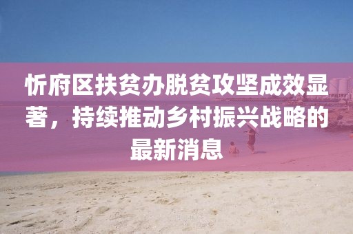 忻府區(qū)扶貧辦脫貧攻堅(jiān)成效顯著，持續(xù)推動(dòng)鄉(xiāng)村振興戰(zhàn)略的最新消息