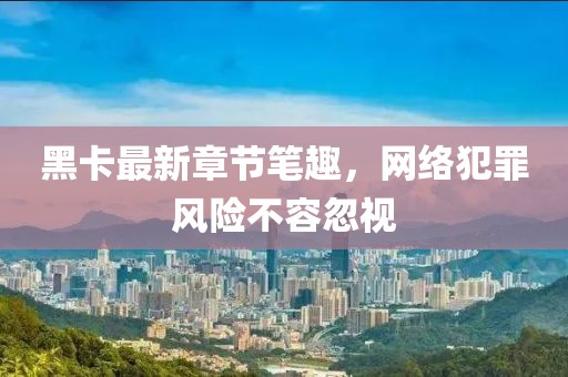 黑卡最新章節(jié)筆趣，網(wǎng)絡(luò)犯罪風(fēng)險不容忽視