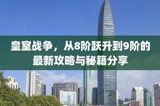皇室戰(zhàn)爭(zhēng)，從8階躍升到9階的最新攻略與秘籍分享