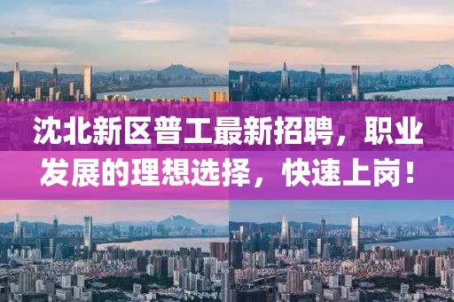 沈北新區(qū)普工最新招聘，職業(yè)發(fā)展的理想選擇，快速上崗！