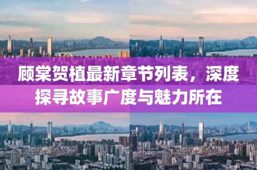 顧棠賀植最新章節(jié)列表，深度探尋故事廣度與魅力所在