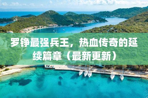 羅錚最強(qiáng)兵王，熱血傳奇的延續(xù)篇章（最新更新）
