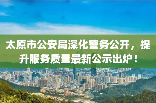 太原市公安局深化警務(wù)公開，提升服務(wù)質(zhì)量最新公示出爐！