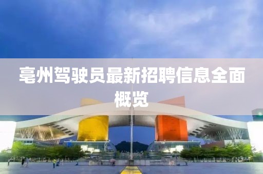 亳州駕駛員最新招聘信息全面概覽