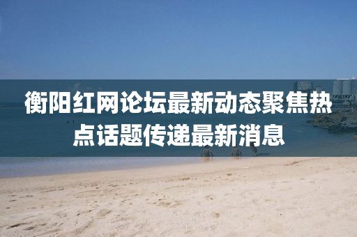 衡陽(yáng)紅網(wǎng)論壇最新動(dòng)態(tài)聚焦熱點(diǎn)話題傳遞最新消息
