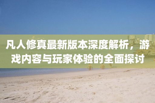 凡人修真最新版本深度解析，游戲內(nèi)容與玩家體驗的全面探討