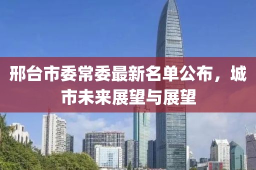 邢臺市委常委最新名單公布，城市未來展望與展望