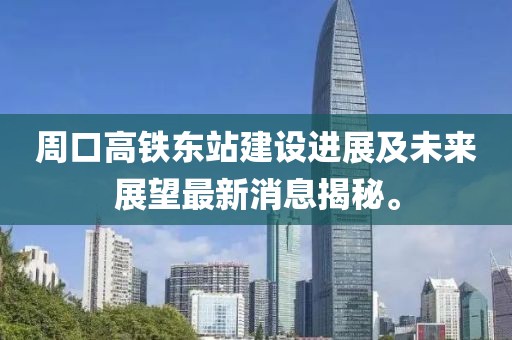 周口高鐵東站建設(shè)進展及未來展望最新消息揭秘。
