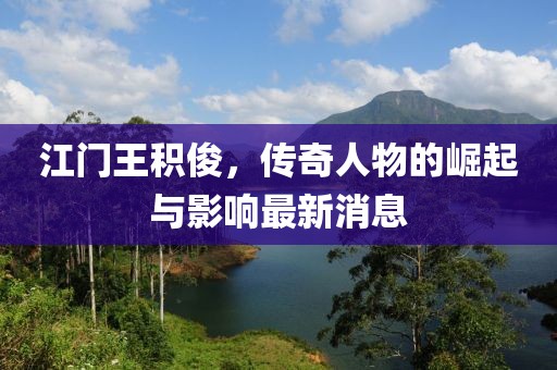 江門(mén)王積俊，傳奇人物的崛起與影響最新消息