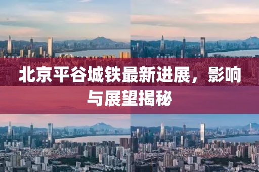 北京平谷城鐵最新進(jìn)展，影響與展望揭秘