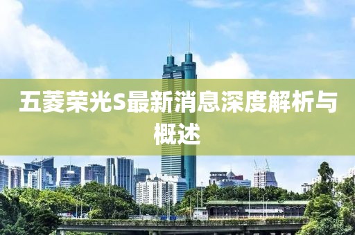 五菱榮光S最新消息深度解析與概述