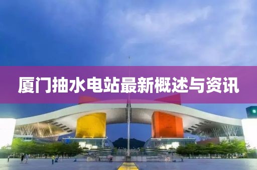 廈門抽水電站最新概述與資訊