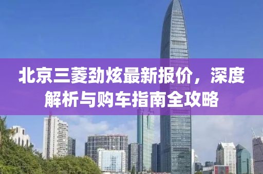 北京三菱勁炫最新報價，深度解析與購車指南全攻略