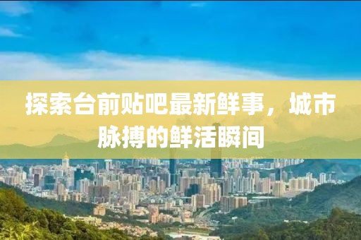 探索臺(tái)前貼吧最新鮮事，城市脈搏的鮮活瞬間
