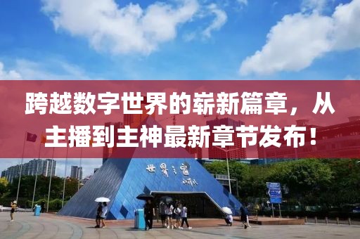 跨越數(shù)字世界的嶄新篇章，從主播到主神最新章節(jié)發(fā)布！