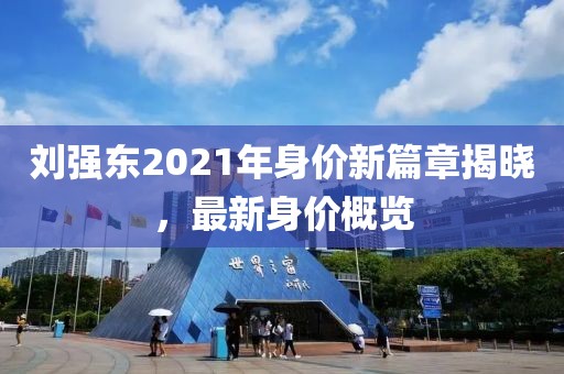 劉強(qiáng)東2021年身價(jià)新篇章揭曉，最新身價(jià)概覽