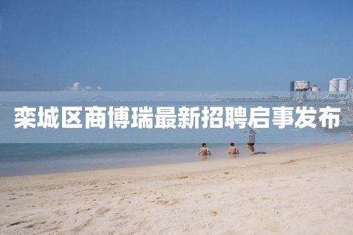 欒城區(qū)商博瑞最新招聘啟事發(fā)布