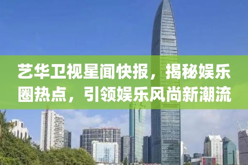 藝華衛(wèi)視星聞快報(bào)，揭秘娛樂(lè)圈熱點(diǎn)，引領(lǐng)娛樂(lè)風(fēng)尚新潮流