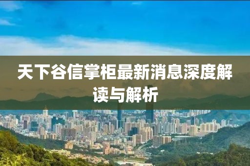 天下谷信掌柜最新消息深度解讀與解析