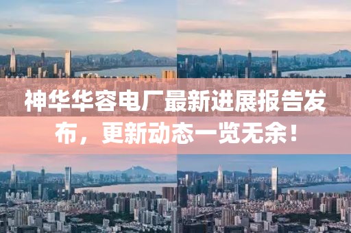 神華華容電廠最新進(jìn)展報(bào)告發(fā)布，更新動(dòng)態(tài)一覽無(wú)余！