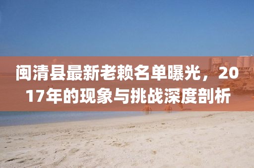 閩清縣最新老賴名單曝光，2017年的現(xiàn)象與挑戰(zhàn)深度剖析