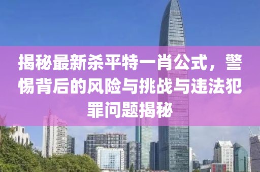 揭秘最新殺平特一肖公式，警惕背后的風險與挑戰(zhàn)與違法犯罪問題揭秘