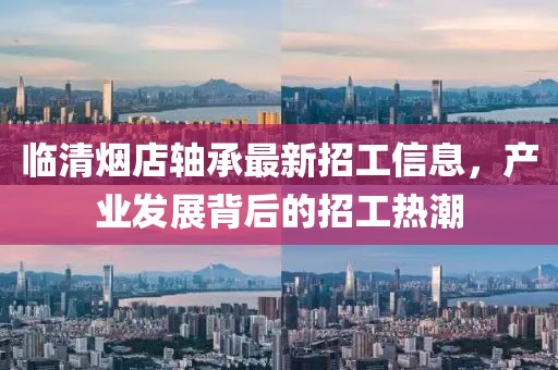 臨清煙店軸承最新招工信息，產(chǎn)業(yè)發(fā)展背后的招工熱潮