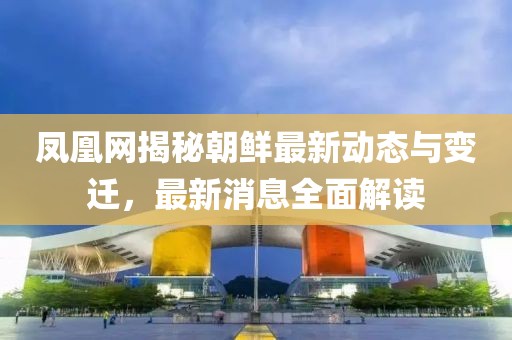 鳳凰網(wǎng)揭秘朝鮮最新動態(tài)與變遷，最新消息全面解讀
