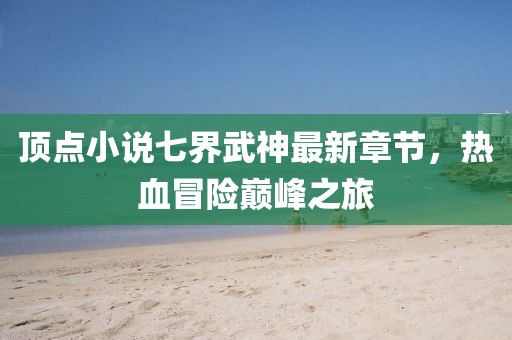 頂點小說七界武神最新章節(jié)，熱血冒險巔峰之旅