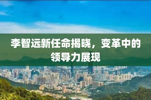 李智遠(yuǎn)新任命揭曉，變革中的領(lǐng)導(dǎo)力展現(xiàn)