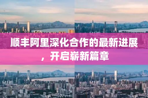 順豐阿里深化合作的最新進展，開啟嶄新篇章