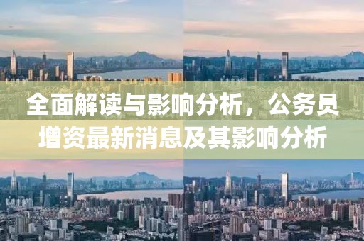 全面解讀與影響分析，公務(wù)員增資最新消息及其影響分析