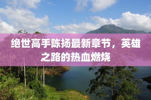 絕世高手陳揚最新章節(jié)，英雄之路的熱血燃燒