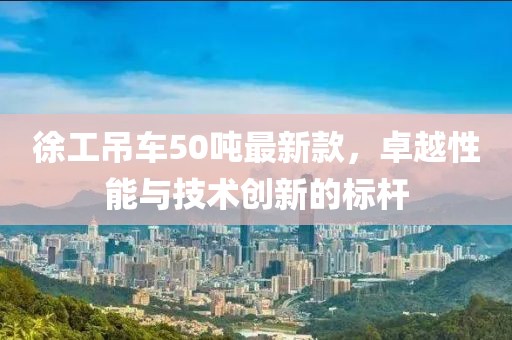 徐工吊車50噸最新款，卓越性能與技術(shù)創(chuàng)新的標(biāo)桿