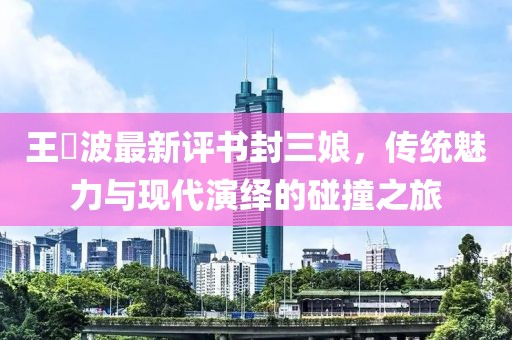 王玥波最新評(píng)書(shū)封三娘，傳統(tǒng)魅力與現(xiàn)代演繹的碰撞之旅