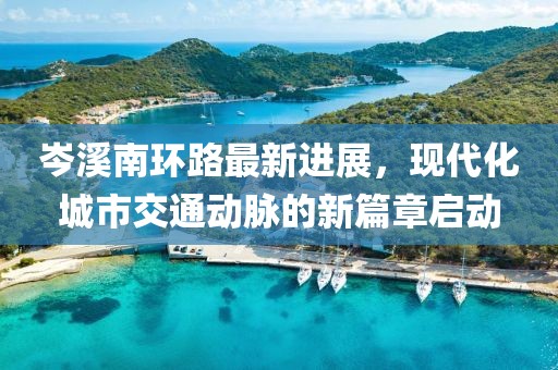 岑溪南環(huán)路最新進(jìn)展，現(xiàn)代化城市交通動脈的新篇章啟動