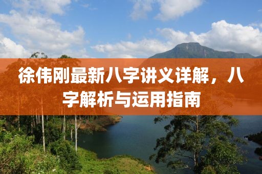 徐偉剛最新八字講義詳解，八字解析與運(yùn)用指南