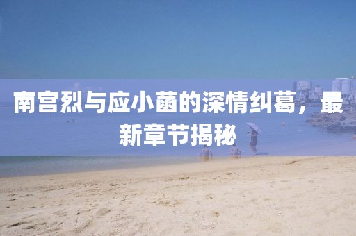 南宮烈與應(yīng)小菡的深情糾葛，最新章節(jié)揭秘