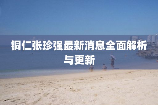 銅仁張珍強最新消息全面解析與更新